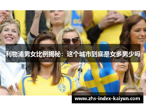 利物浦男女比例揭秘：这个城市到底是女多男少吗