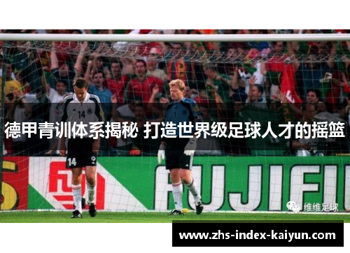德甲青训体系揭秘 打造世界级足球人才的摇篮